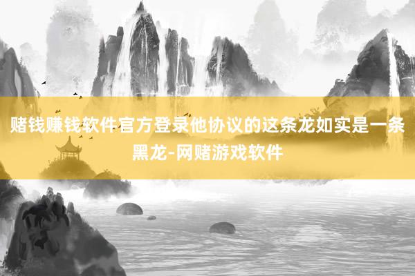 赌钱赚钱软件官方登录他协议的这条龙如实是一条黑龙-网赌游戏软件