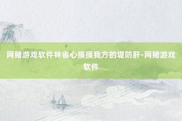 网赌游戏软件林省心摸摸我方的堤防肝-网赌游戏软件