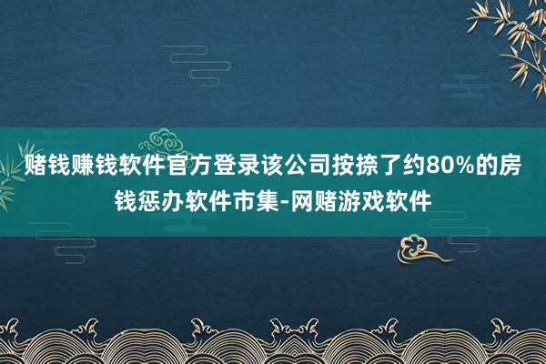 赌钱赚钱软件官方登录该公司按捺了约80%的房钱惩办软件市集-网赌游戏软件