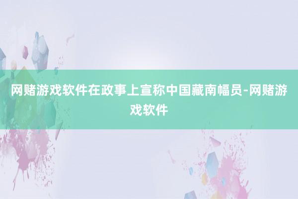 网赌游戏软件在政事上宣称中国藏南幅员-网赌游戏软件