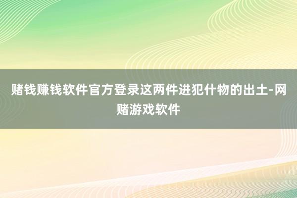 赌钱赚钱软件官方登录这两件进犯什物的出土-网赌游戏软件
