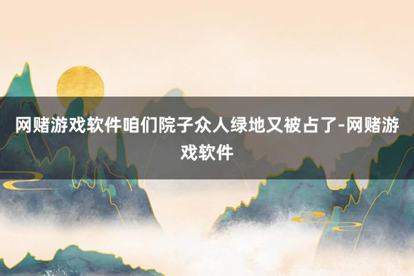 网赌游戏软件咱们院子众人绿地又被占了-网赌游戏软件