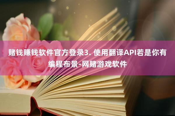 赌钱赚钱软件官方登录3. 使用翻译API若是你有编程布景-网赌游戏软件