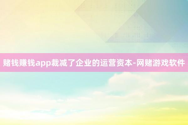 赌钱赚钱app裁减了企业的运营资本-网赌游戏软件