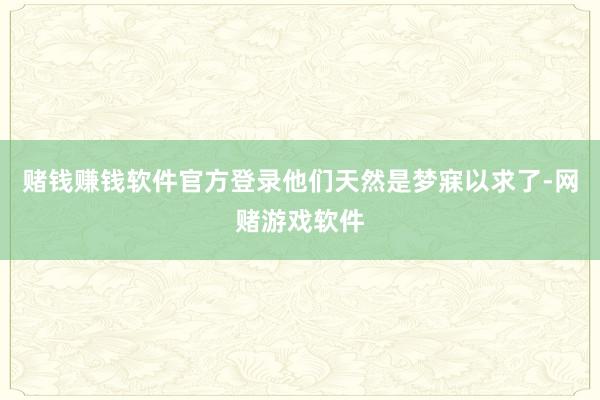 赌钱赚钱软件官方登录他们天然是梦寐以求了-网赌游戏软件