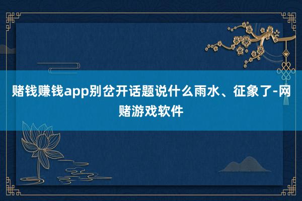 赌钱赚钱app别岔开话题说什么雨水、征象了-网赌游戏软件