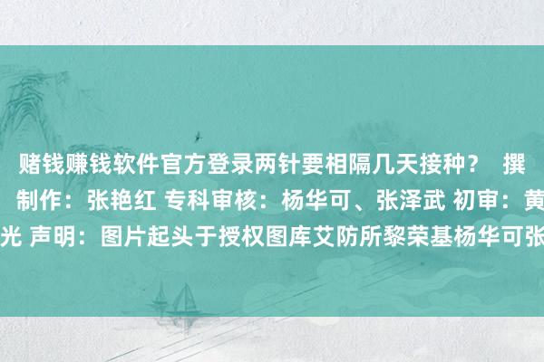 赌钱赚钱软件官方登录两针要相隔几天接种？  撰稿：黎荣基（艾防所） 制作：张艳红 专科审核：杨华可、张泽武 初审：黄红星 审核：谢伟光 声明：图片起头于授权图库艾防所黎荣基杨华可张艳红张泽武发布于：北京市-网赌游戏软件
