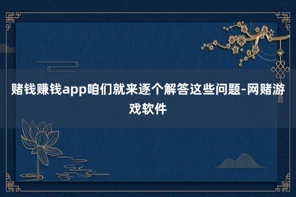 赌钱赚钱app咱们就来逐个解答这些问题-网赌游戏软件