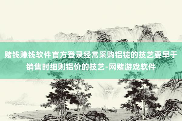 赌钱赚钱软件官方登录经常采购铝锭的技艺要早于销售时细则铝价的技艺-网赌游戏软件
