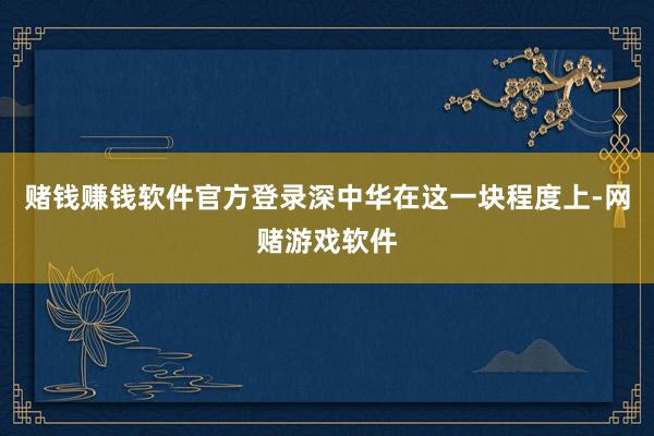 赌钱赚钱软件官方登录深中华在这一块程度上-网赌游戏软件