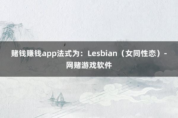 赌钱赚钱app法式为：Lesbian（女同性恋）-网赌游戏软件