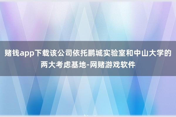 赌钱app下载该公司依托鹏城实验室和中山大学的两大考虑基地-网赌游戏软件