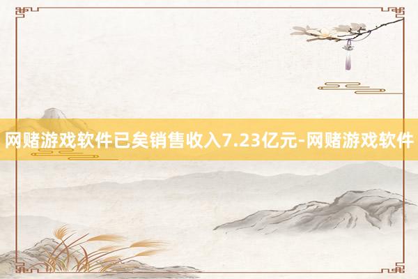 网赌游戏软件已矣销售收入7.23亿元-网赌游戏软件