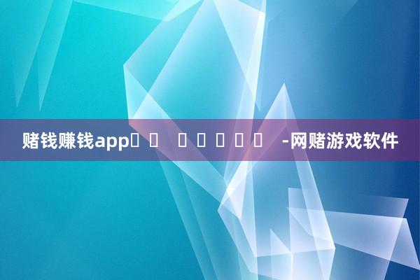 赌钱赚钱app		  					  -网赌游戏软件