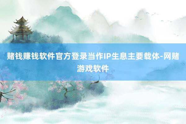 赌钱赚钱软件官方登录当作IP生息主要载体-网赌游戏软件