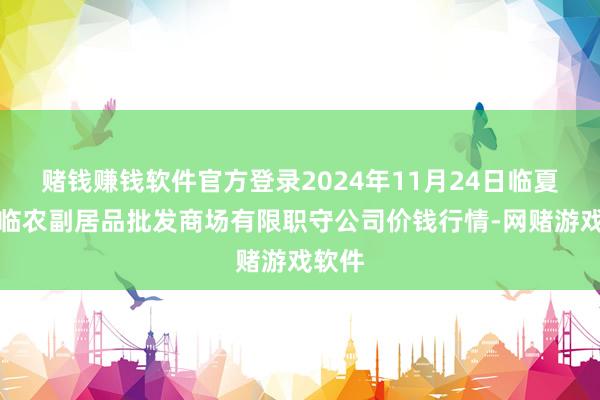 赌钱赚钱软件官方登录2024年11月24日临夏市富临农副居品批发商场有限职守公司价钱行情-网赌游戏软件