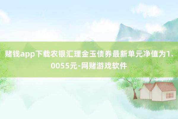 赌钱app下载农银汇理金玉债券最新单元净值为1.0055元-网赌游戏软件
