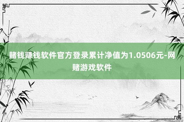 赌钱赚钱软件官方登录累计净值为1.0506元-网赌游戏软件
