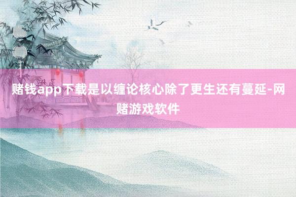 赌钱app下载是以缠论核心除了更生还有蔓延-网赌游戏软件