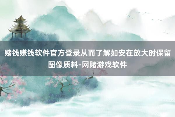 赌钱赚钱软件官方登录从而了解如安在放大时保留图像质料-网赌游戏软件