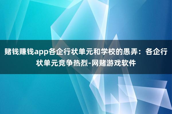 赌钱赚钱app各企行状单元和学校的愚弄：各企行状单元竞争热烈-网赌游戏软件