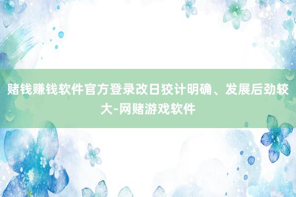 赌钱赚钱软件官方登录改日狡计明确、发展后劲较大-网赌游戏软件