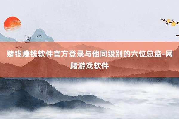 赌钱赚钱软件官方登录与他同级别的六位总监-网赌游戏软件