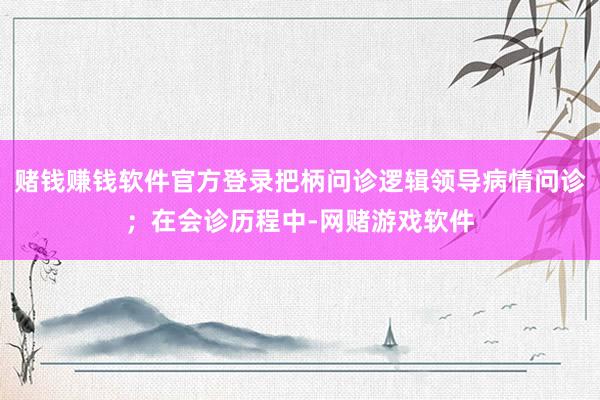 赌钱赚钱软件官方登录把柄问诊逻辑领导病情问诊；在会诊历程中-网赌游戏软件