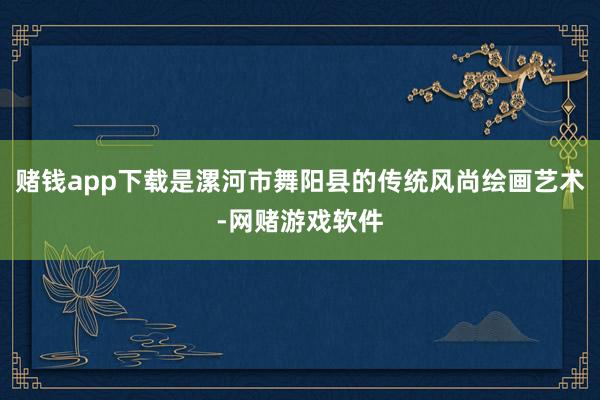 赌钱app下载是漯河市舞阳县的传统风尚绘画艺术-网赌游戏软件