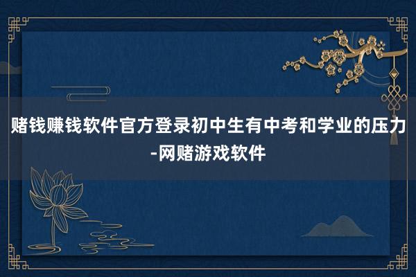 赌钱赚钱软件官方登录初中生有中考和学业的压力-网赌游戏软件