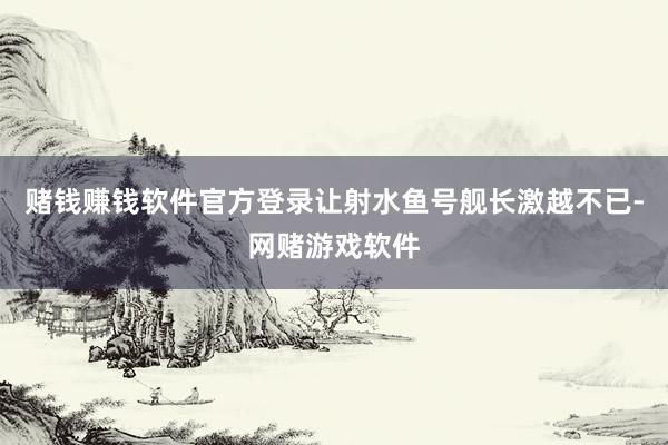 赌钱赚钱软件官方登录让射水鱼号舰长激越不已-网赌游戏软件