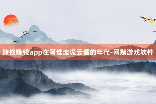 赌钱赚钱app在阿谁波诡云谲的年代-网赌游戏软件