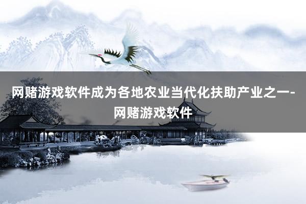 网赌游戏软件成为各地农业当代化扶助产业之一-网赌游戏软件