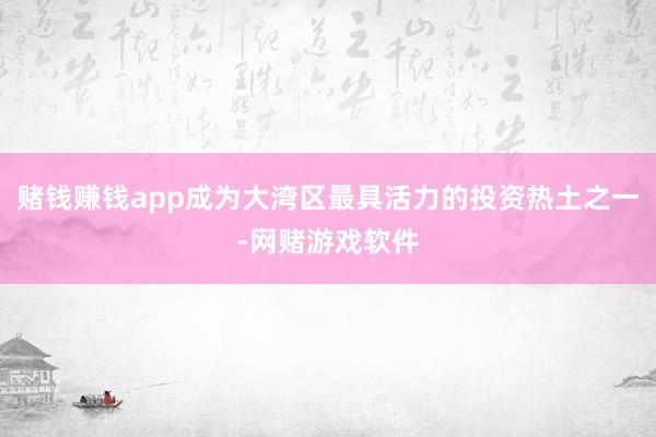 赌钱赚钱app成为大湾区最具活力的投资热土之一-网赌游戏软件