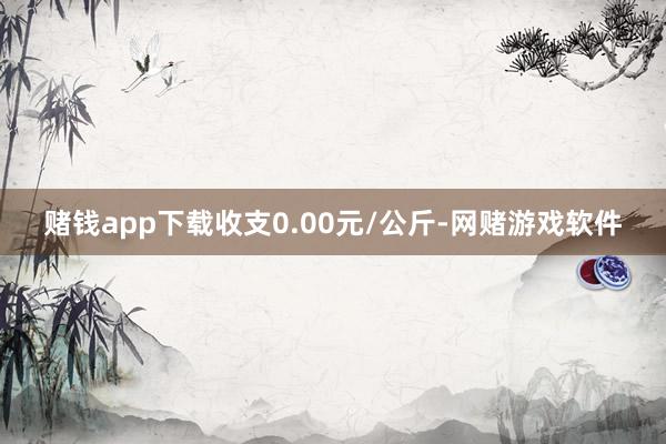 赌钱app下载收支0.00元/公斤-网赌游戏软件