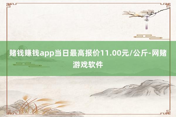 赌钱赚钱app当日最高报价11.00元/公斤-网赌游戏软件