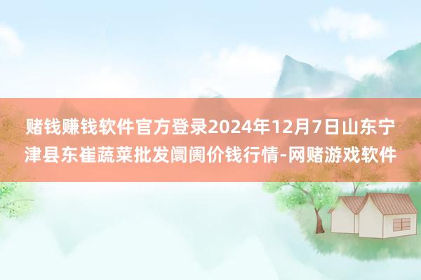 赌钱赚钱软件官方登录2024年12月7日山东宁津县东崔蔬菜批发阛阓价钱行情-网赌游戏软件
