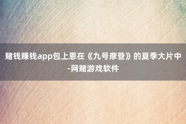 赌钱赚钱app包上恩在《九号摩登》的夏季大片中-网赌游戏软件