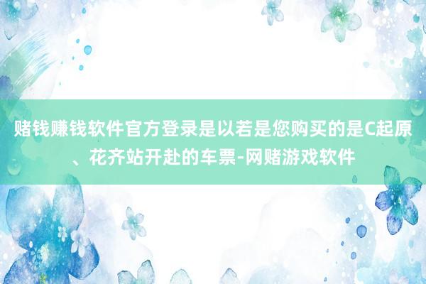 赌钱赚钱软件官方登录是以若是您购买的是C起原、花齐站开赴的车票-网赌游戏软件