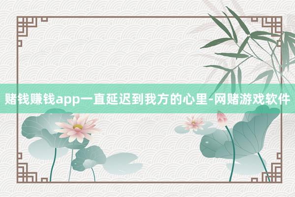 赌钱赚钱app一直延迟到我方的心里-网赌游戏软件