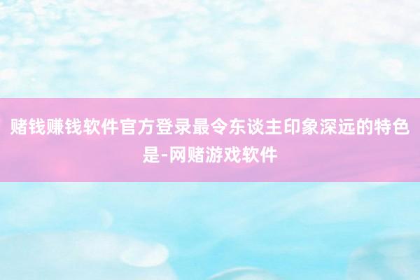赌钱赚钱软件官方登录最令东谈主印象深远的特色是-网赌游戏软件