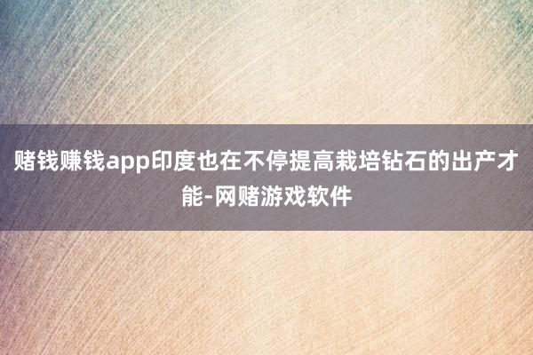 赌钱赚钱app印度也在不停提高栽培钻石的出产才能-网赌游戏软件