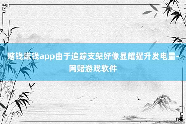 赌钱赚钱app由于追踪支架好像显耀擢升发电量-网赌游戏软件