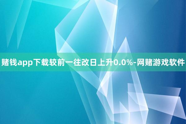 赌钱app下载较前一往改日上升0.0%-网赌游戏软件