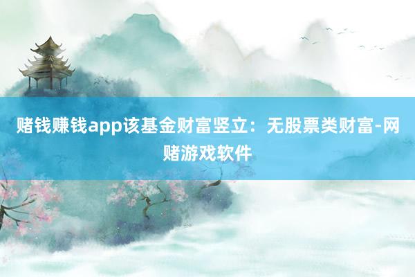赌钱赚钱app该基金财富竖立：无股票类财富-网赌游戏软件