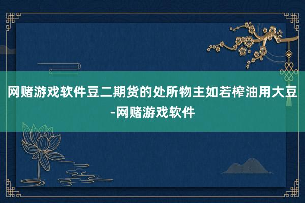 网赌游戏软件豆二期货的处所物主如若榨油用大豆-网赌游戏软件