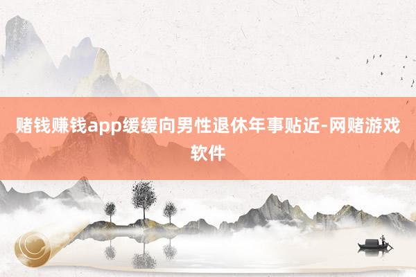 赌钱赚钱app缓缓向男性退休年事贴近-网赌游戏软件
