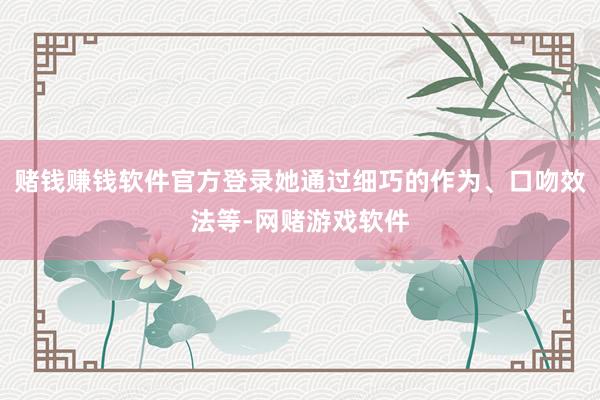 赌钱赚钱软件官方登录她通过细巧的作为、口吻效法等-网赌游戏软件