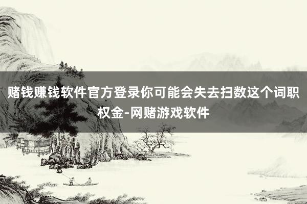 赌钱赚钱软件官方登录你可能会失去扫数这个词职权金-网赌游戏软件