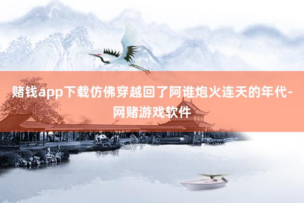 赌钱app下载仿佛穿越回了阿谁炮火连天的年代-网赌游戏软件